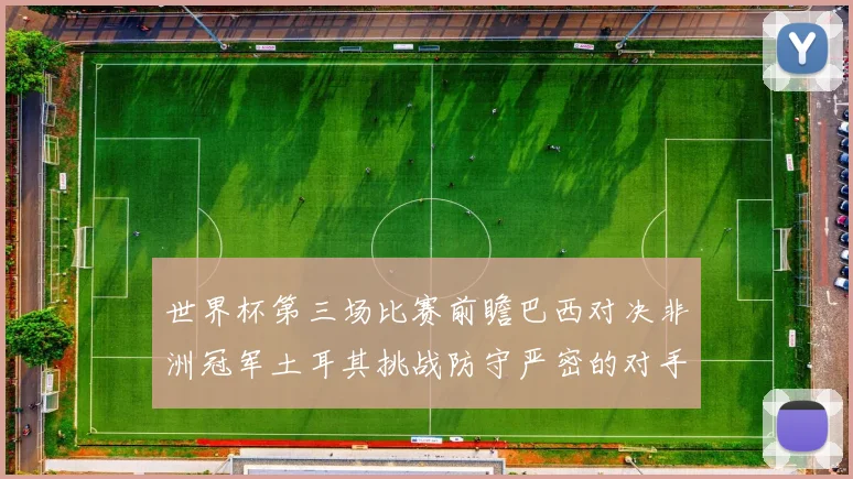 世界杯第三场比赛前瞻巴西对决非洲冠军土耳其挑战防守严密的对手
