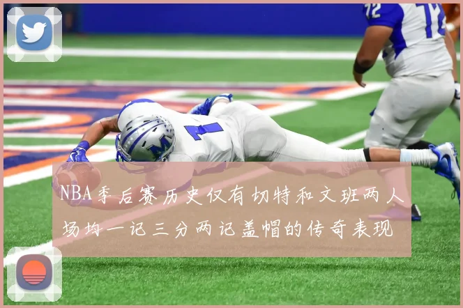 NBA季后赛历史仅有切特和文班两人场均一记三分两记盖帽的传奇表现