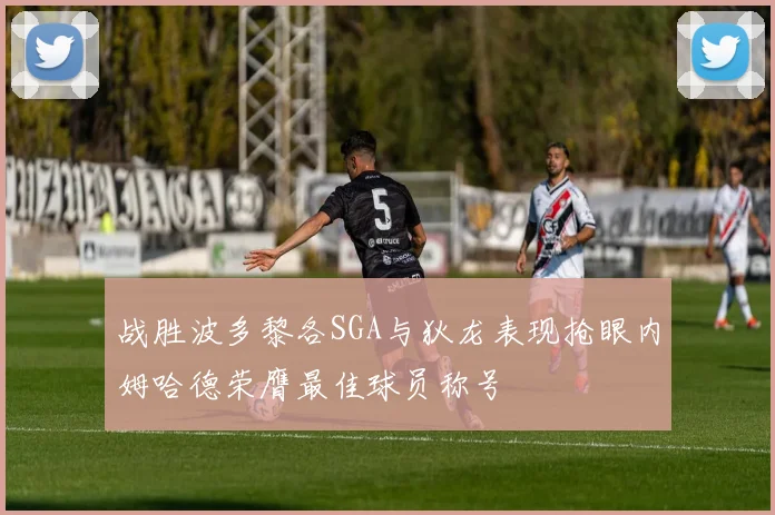 战胜波多黎各SGA与狄龙表现抢眼内姆哈德荣膺最佳球员称号