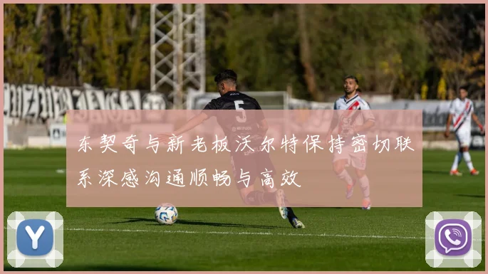 东契奇与新老板沃尔特保持密切联系深感沟通顺畅与高效