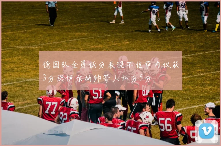 德国队全员低分表现不佳萨内仅获3分诺伊尔纳帅等人评分5分
