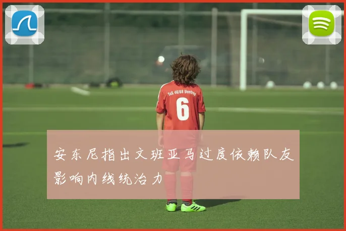 安东尼指出文班亚马过度依赖队友影响内线统治力