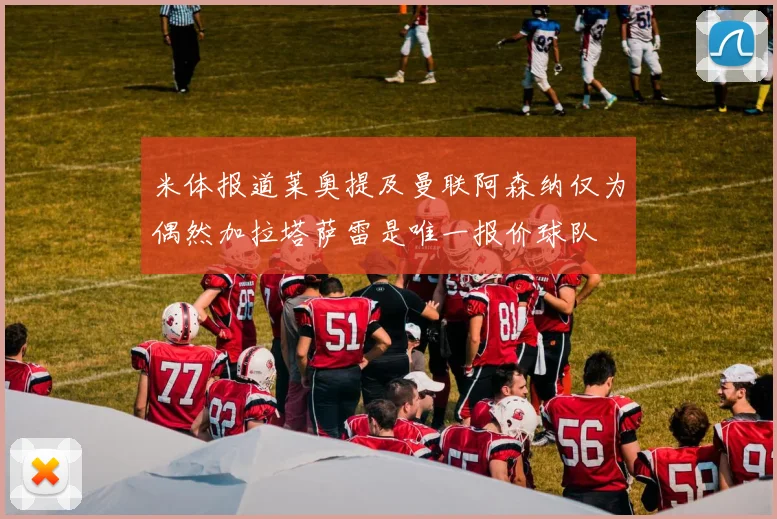 米体报道莱奥提及曼联阿森纳仅为偶然加拉塔萨雷是唯一报价球队