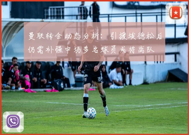 曼联转会动态分析：引援埃德松后仍需补强中场多名球员或将离队