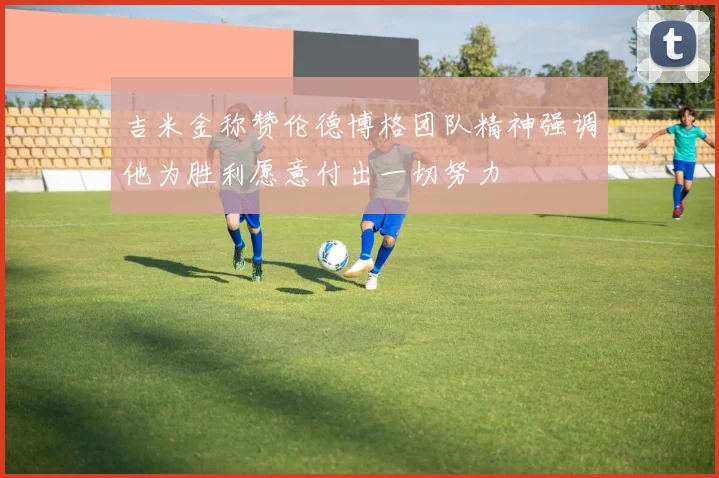 吉米金称赞伦德博格团队精神强调他为胜利愿意付出一切努力