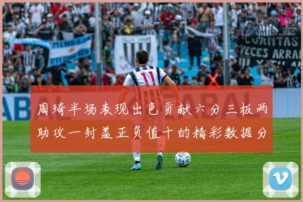 周琦半场表现出色贡献六分三板两助攻一封盖正负值十的精彩数据分析