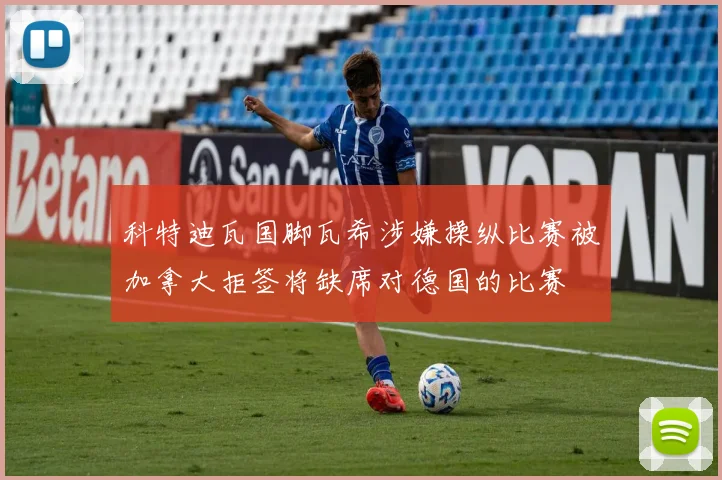 科特迪瓦国脚瓦希涉嫌操纵比赛被加拿大拒签将缺席对德国的比赛