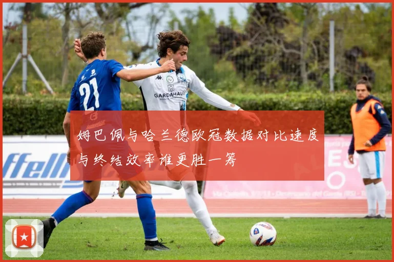 姆巴佩与哈兰德欧冠数据对比速度与终结效率谁更胜一筹