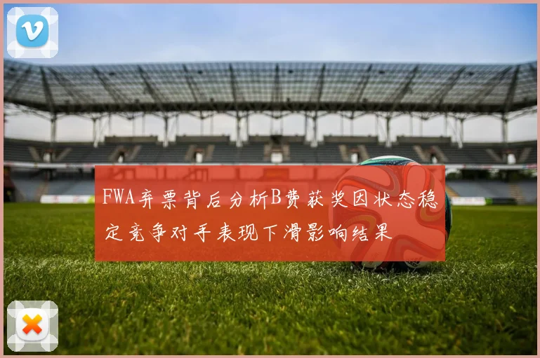 FWA弃票背后分析B费获奖因状态稳定竞争对手表现下滑影响结果