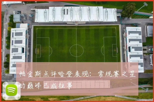 帕金斯点评哈登表现：常规赛之星的巅峰已成往事
