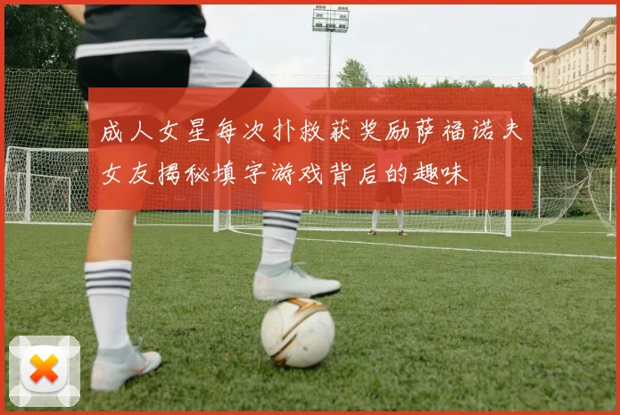 成人女星每次扑救获奖励萨福诺夫女友揭秘填字游戏背后的趣味