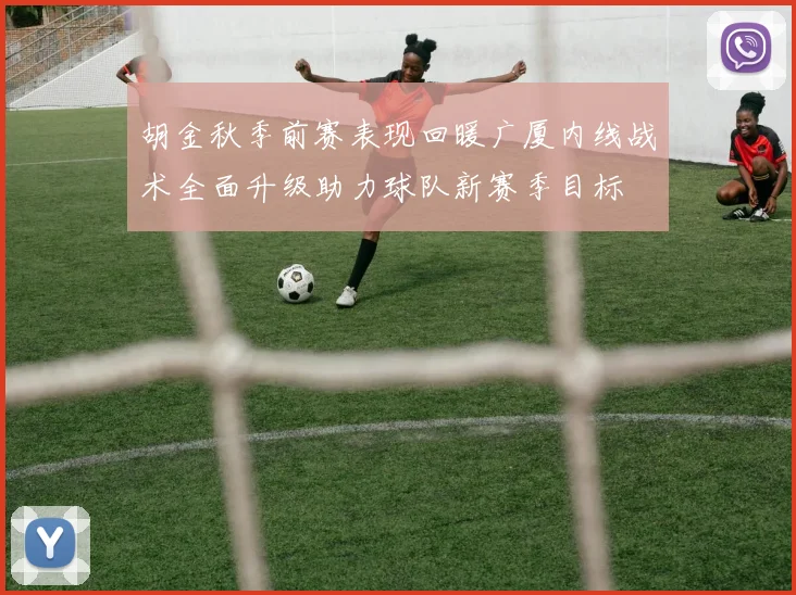 胡金秋季前赛表现回暖广厦内线战术全面升级助力球队新赛季目标