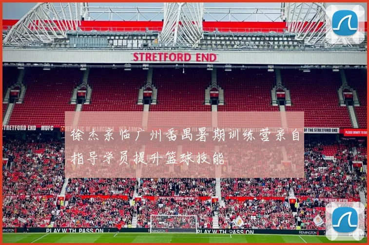 徐杰亲临广州番禺暑期训练营亲自指导学员提升篮球技能