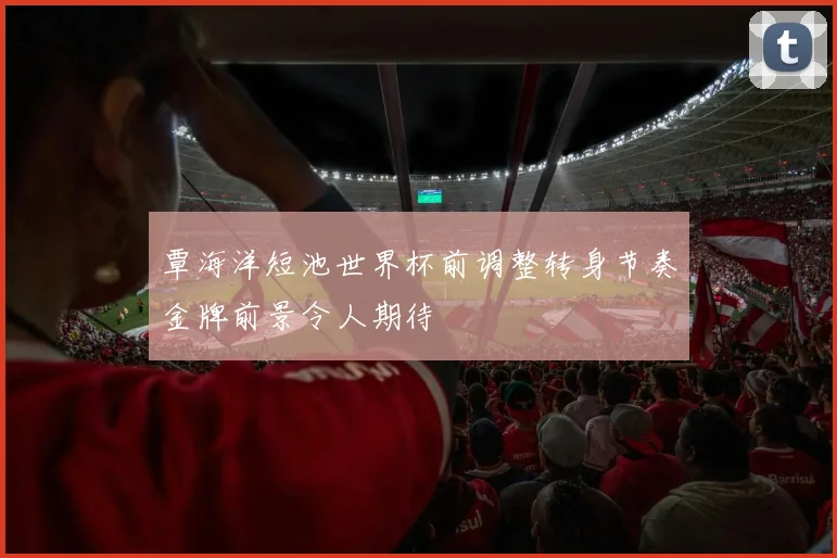 覃海洋短池世界杯前调整转身节奏金牌前景令人期待