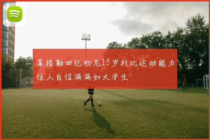 莱格勒回忆初见15岁科比运动能力惊人自信满满如大学生