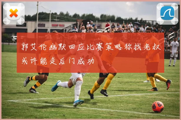 郭艾伦幽默回应比赛策略称找老叔或许能走后门成功