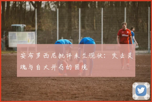 安布罗西尼批评米兰现状：失去灵魂与自大并存的困境