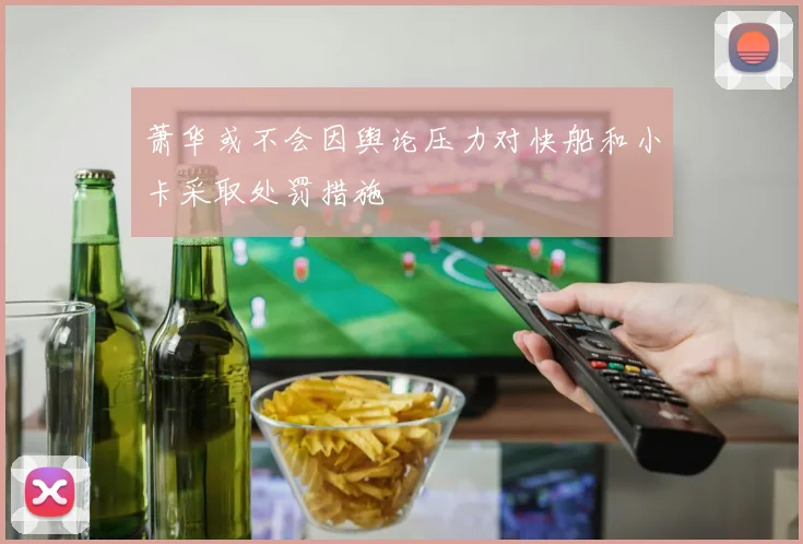 萧华或不会因舆论压力对快船和小卡采取处罚措施