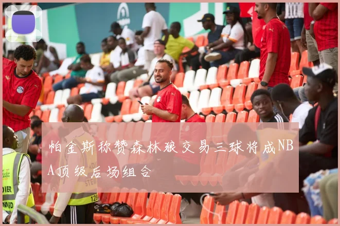 帕金斯称赞森林狼交易三球将成NBA顶级后场组合