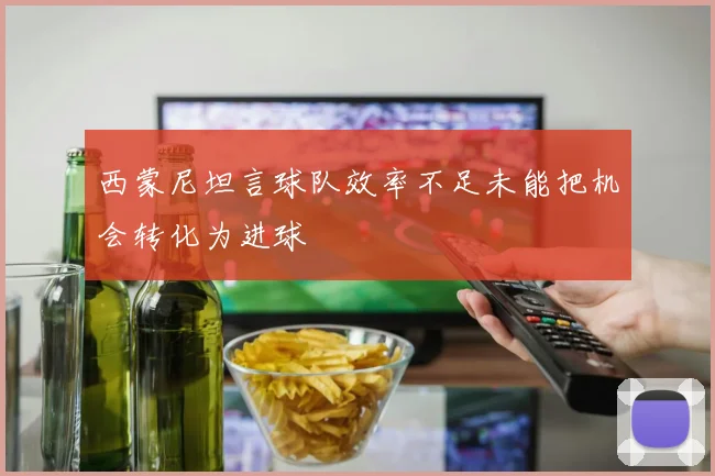西蒙尼坦言球队效率不足未能把机会转化为进球